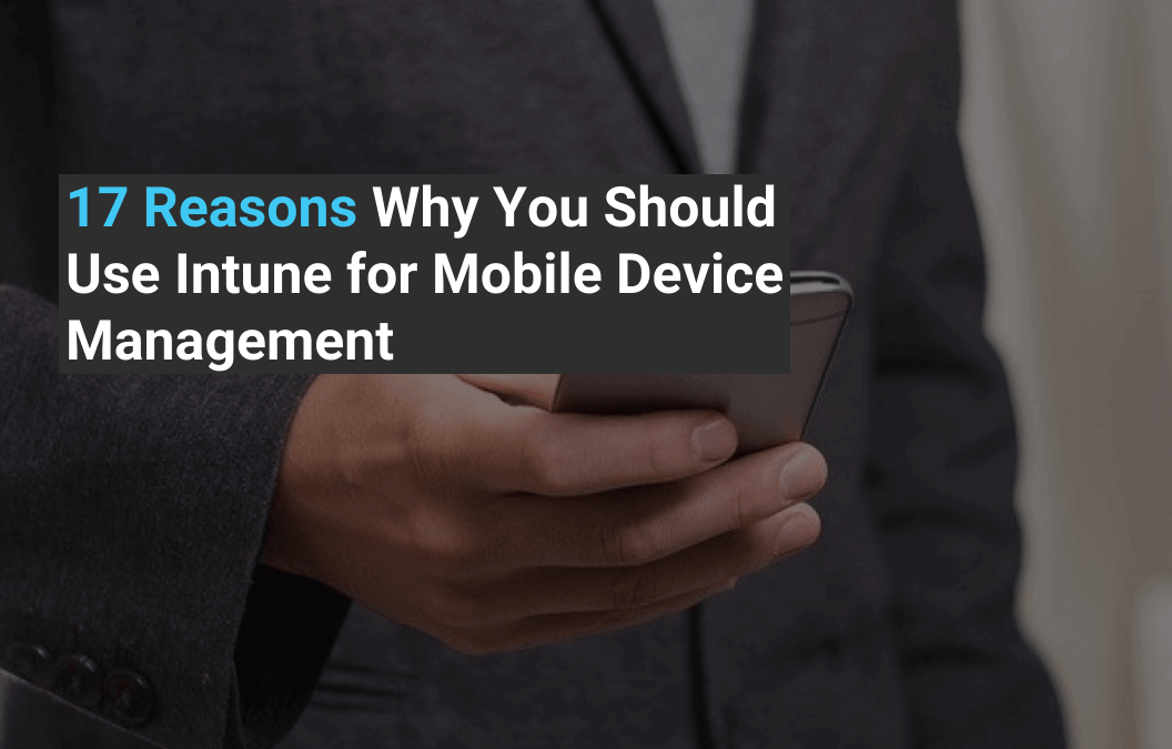 17 Reasons Why You Should Use Intune for Mobile Device Management