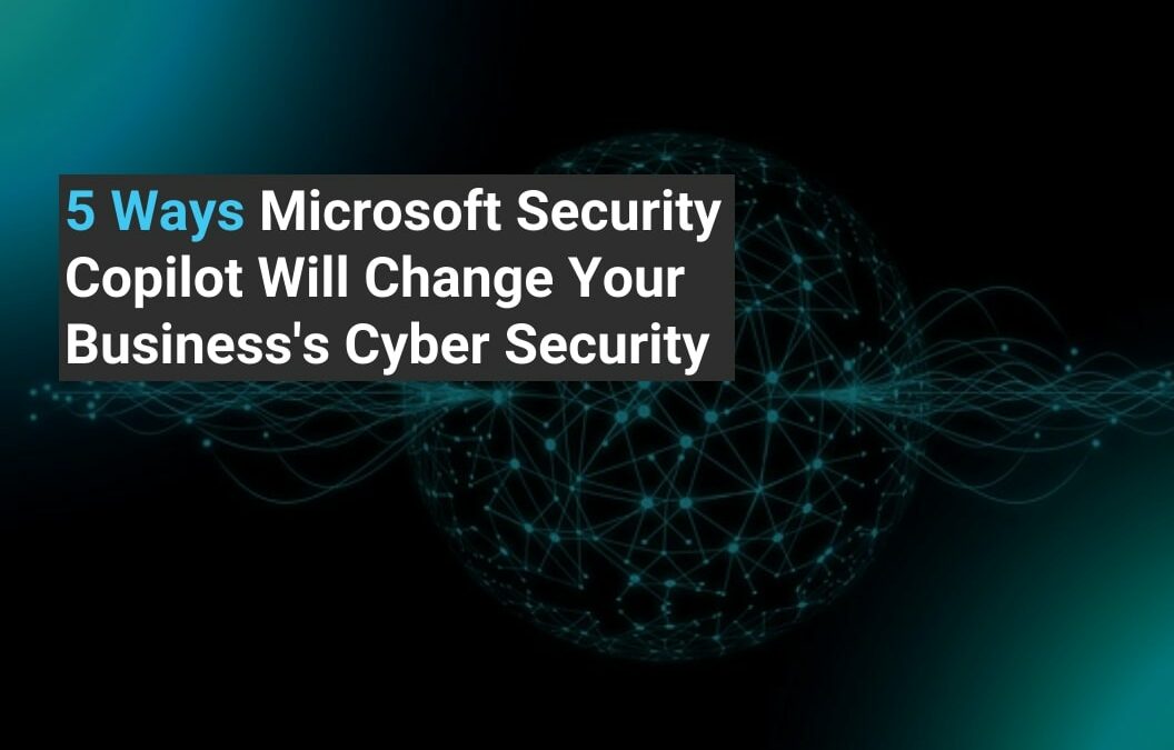 5 Ways Microsoft Security Copilot Will Change Your Business’s Cyber Security