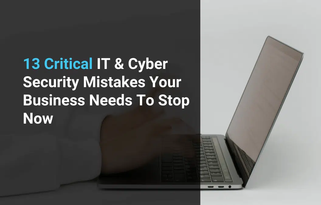 13 Critical IT & Cyber Security Mistakes Your Business Needs To Stop Now