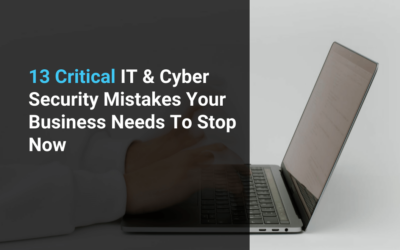 13 Critical IT & Cyber Security Mistakes Your Business Needs To Stop Now