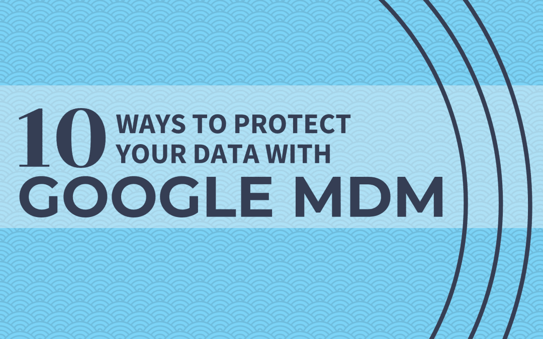 10 Great Ways You Can Protect Your Data with Google MDM