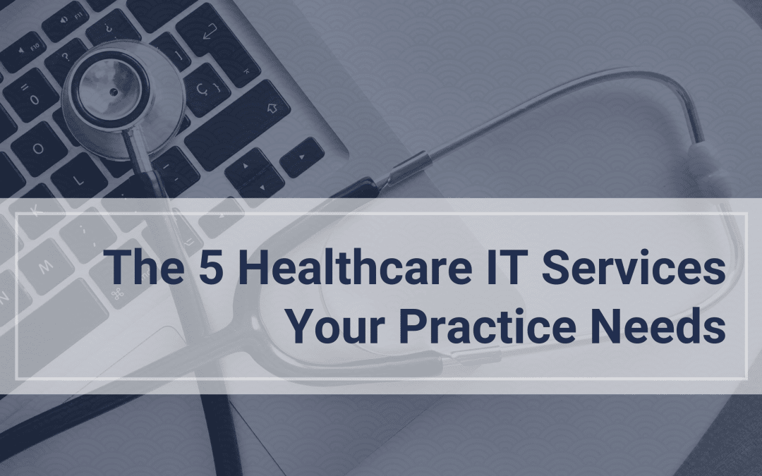 The 5 Healthcare IT Services Your Practice Needs