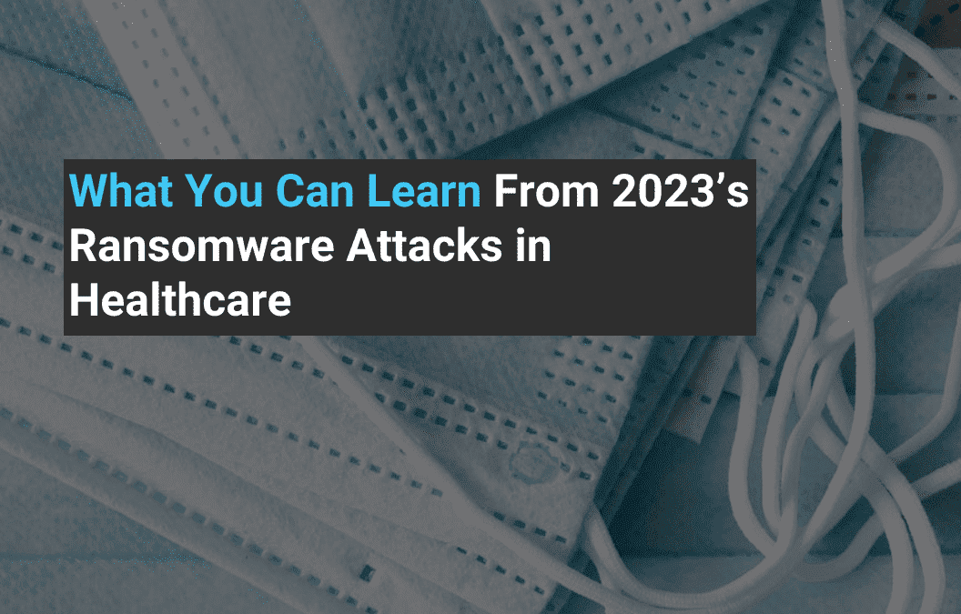 What You Can Learn From 2023’s Ransomware Attacks in Healthcare